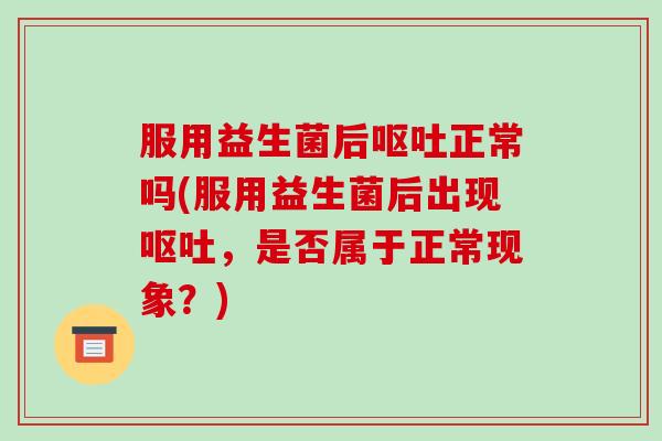 服用益生菌后呕吐正常吗(服用益生菌后出现呕吐，是否属于正常现象？)