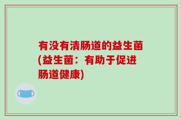有没有清肠道的益生菌(益生菌：有助于促进肠道健康)