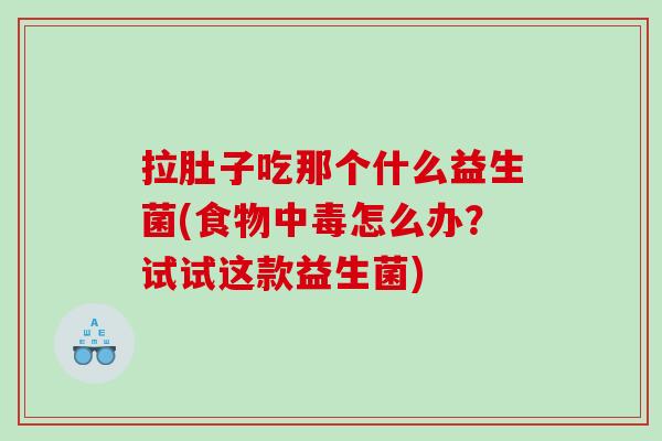 拉肚子吃那个什么益生菌(食物中毒怎么办？试试这款益生菌)