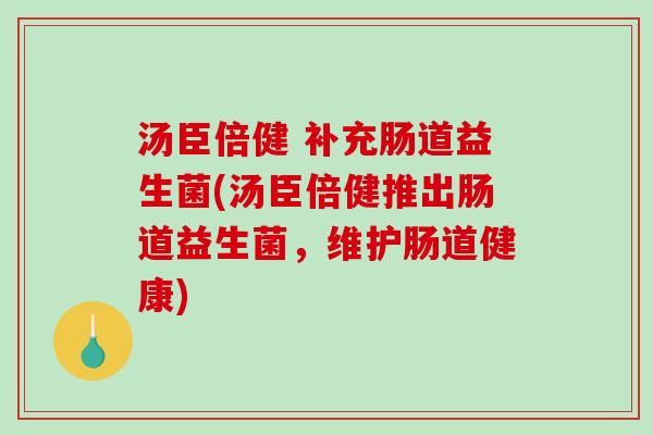 汤臣倍健 补充肠道益生菌(汤臣倍健推出肠道益生菌，维护肠道健康)