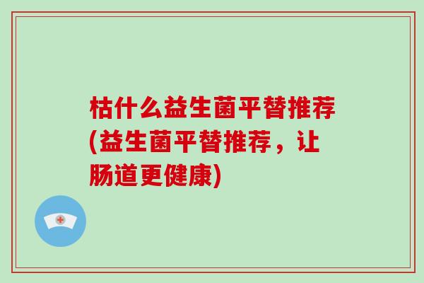 枯什么益生菌平替推荐(益生菌平替推荐，让肠道更健康)