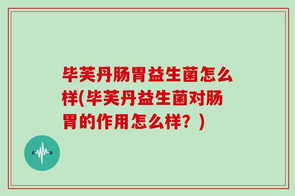 毕芙丹肠胃益生菌怎么样(毕芙丹益生菌对肠胃的作用怎么样？)