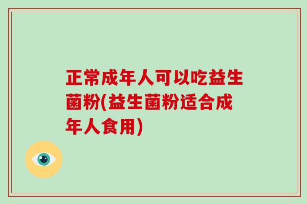 正常成年人可以吃益生菌粉(益生菌粉适合成年人食用)