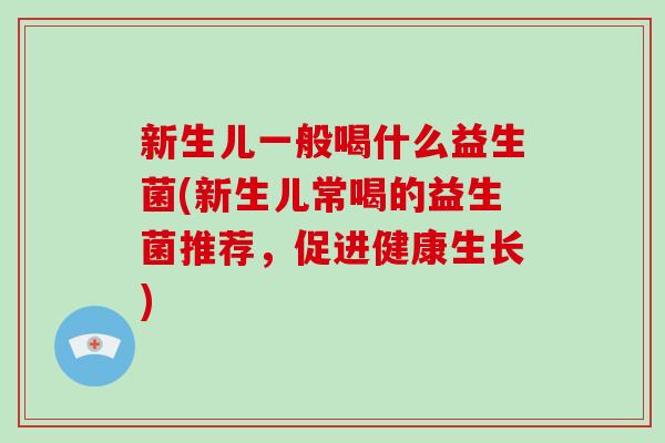 新生儿一般喝什么益生菌(新生儿常喝的益生菌推荐，促进健康生长)