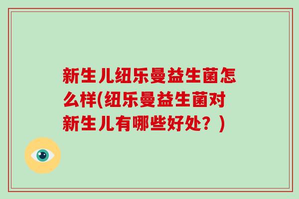 新生儿纽乐曼益生菌怎么样(纽乐曼益生菌对新生儿有哪些好处？)
