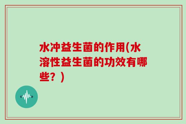 水冲益生菌的作用(水溶性益生菌的功效有哪些？)