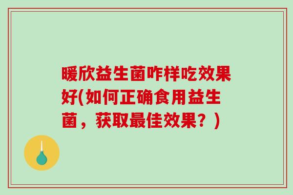 暖欣益生菌咋样吃效果好(如何正确食用益生菌，获取最佳效果？)