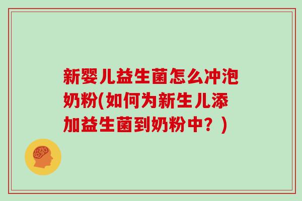 新婴儿益生菌怎么冲泡奶粉(如何为新生儿添加益生菌到奶粉中？)