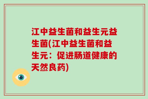 江中益生菌和益生元益生菌(江中益生菌和益生元：促进肠道健康的天然良药)