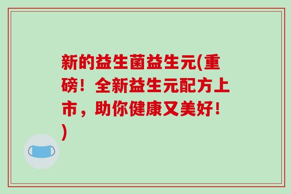 新的益生菌益生元(重磅！全新益生元配方上市，助你健康又美好！)