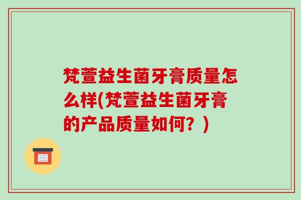 梵萱益生菌牙膏质量怎么样(梵萱益生菌牙膏的产品质量如何？)