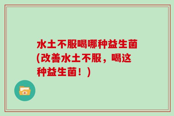 水土不服喝哪种益生菌(改善水土不服，喝这种益生菌！)