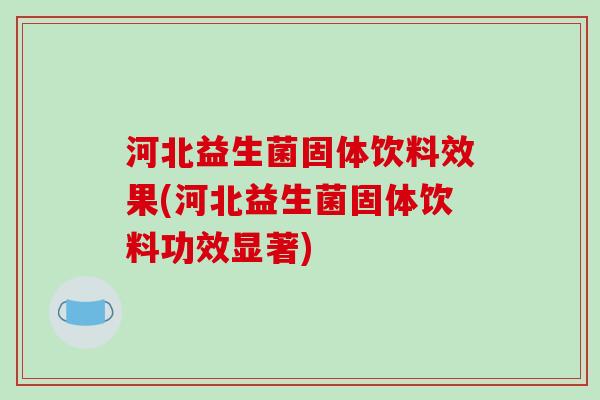 河北益生菌固体饮料效果(河北益生菌固体饮料功效显著)