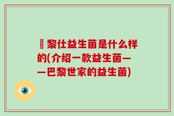 栢黎仕益生菌是什么样的(介绍一款益生菌——巴黎世家的益生菌)