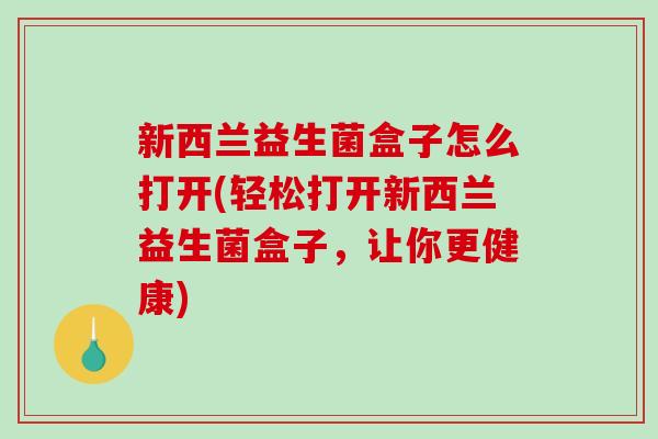 新西兰益生菌盒子怎么打开(轻松打开新西兰益生菌盒子，让你更健康)
