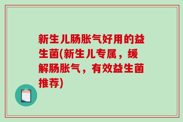 新生儿肠胀气好用的益生菌(新生儿专属，缓解肠胀气，有效益生菌推荐)