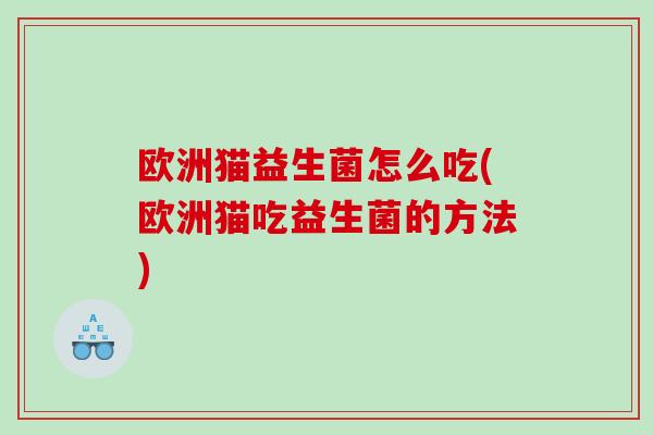 欧洲猫益生菌怎么吃(欧洲猫吃益生菌的方法)