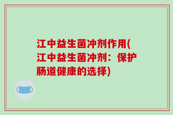 江中益生菌冲剂作用(江中益生菌冲剂：保护肠道健康的选择)