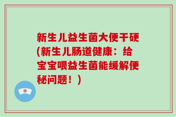 新生儿益生菌大便干硬(新生儿肠道健康：给宝宝喂益生菌能缓解问题！)