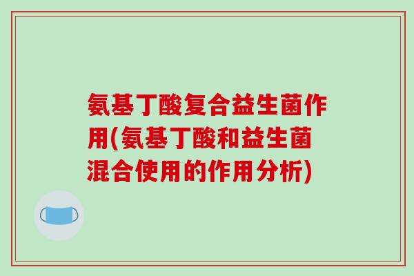 氨基丁酸复合益生菌作用(氨基丁酸和益生菌混合使用的作用分析)