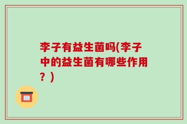 李子有益生菌吗(李子中的益生菌有哪些作用？)
