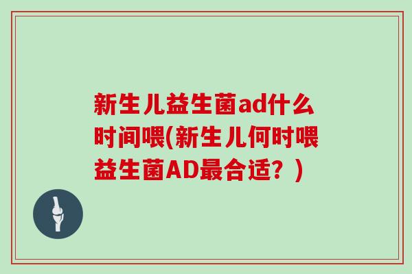 新生儿益生菌ad什么时间喂(新生儿何时喂益生菌AD合适？)