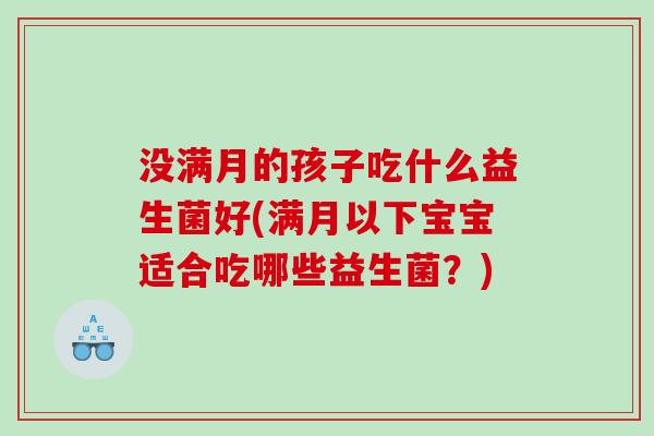 没满月的孩子吃什么益生菌好(满月以下宝宝适合吃哪些益生菌？)