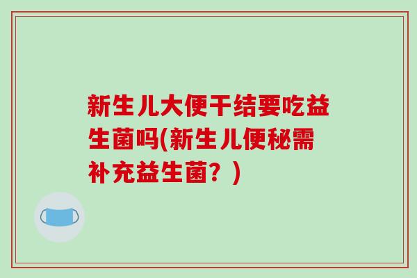 新生儿大便干结要吃益生菌吗(新生儿便秘需补充益生菌？)