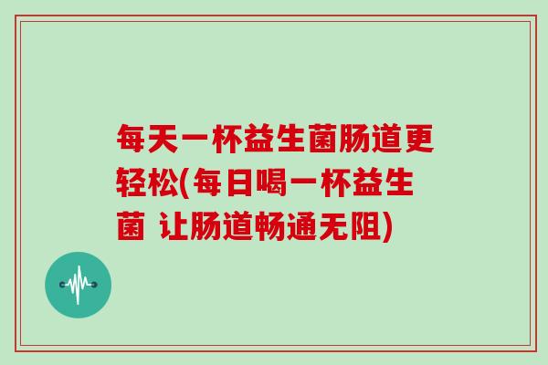 每天一杯益生菌肠道更轻松(每日喝一杯益生菌 让肠道畅通无阻)