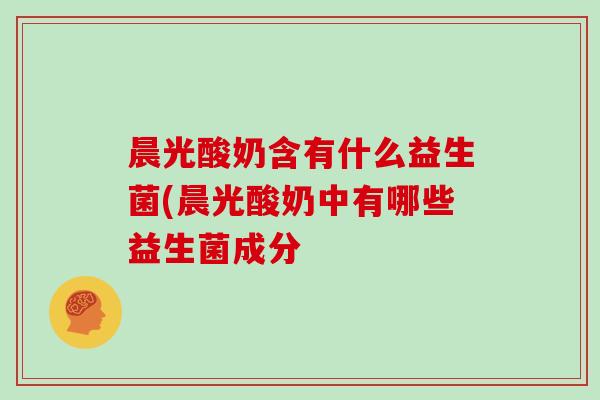 晨光酸奶含有什么益生菌(晨光酸奶中有哪些益生菌成分
