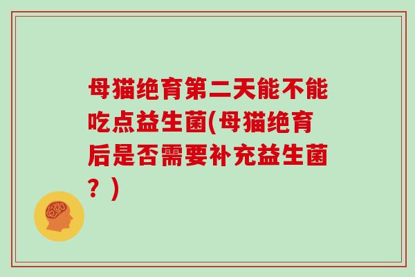 母猫绝育第二天能不能吃点益生菌(母猫绝育后是否需要补充益生菌？)