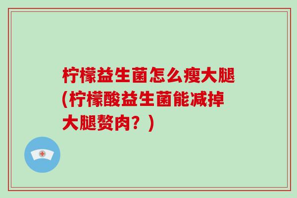 柠檬益生菌怎么瘦大腿(柠檬酸益生菌能减掉大腿赘肉？)