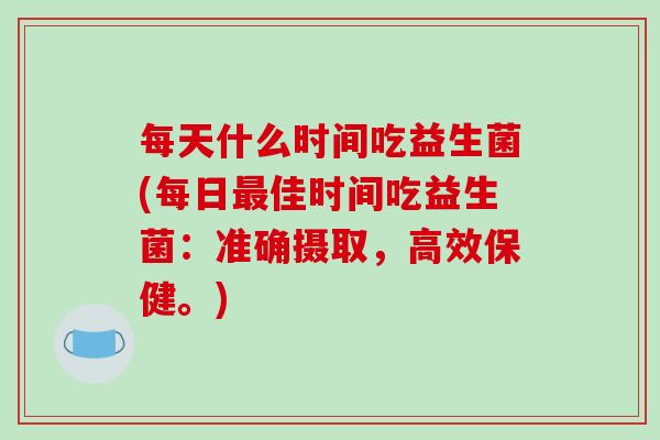 每天什么时间吃益生菌(每日最佳时间吃益生菌：准确摄取，高效保健。)