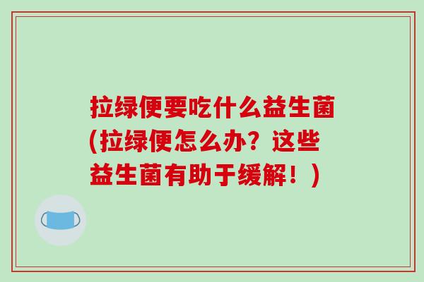 拉绿便要吃什么益生菌(拉绿便怎么办？这些益生菌有助于缓解！)