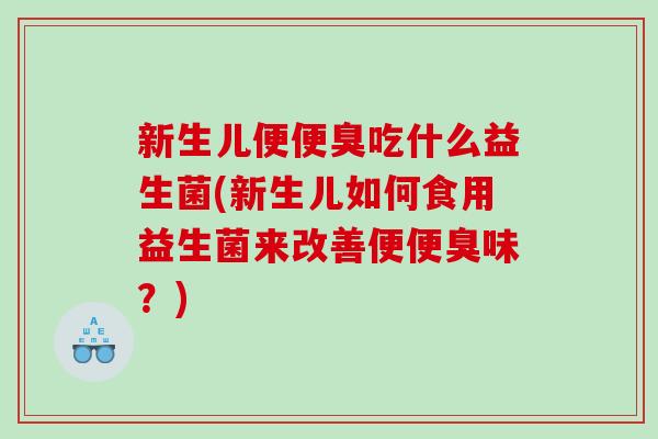 新生儿便便臭吃什么益生菌(新生儿如何食用益生菌来改善便便臭味？)