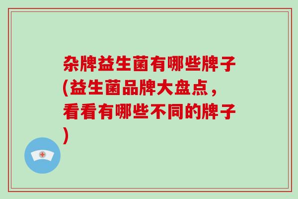 杂牌益生菌有哪些牌子(益生菌品牌大盘点，看看有哪些不同的牌子)