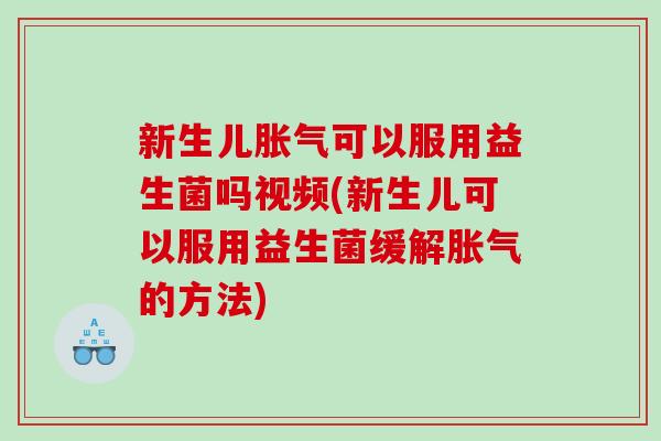 新生儿可以服用益生菌吗视频(新生儿可以服用益生菌缓解的方法)