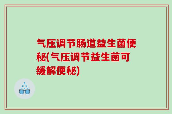 气压调节肠道益生菌便秘(气压调节益生菌可缓解便秘)