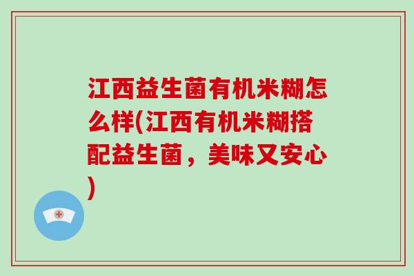 江西益生菌有机米糊怎么样(江西有机米糊搭配益生菌，美味又安心)