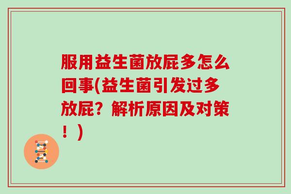 服用益生菌放屁多怎么回事(益生菌引发过多放屁？解析原因及对策！)