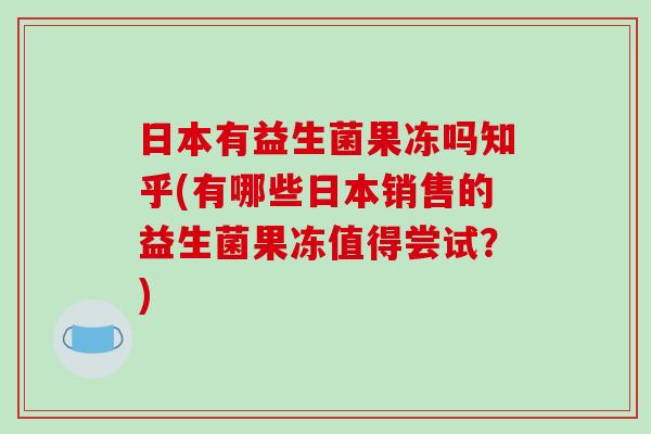日本有益生菌果冻吗知乎(有哪些日本销售的益生菌果冻值得尝试？)
