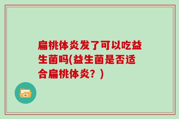 扁桃体炎发了可以吃益生菌吗(益生菌是否适合扁桃体炎？)