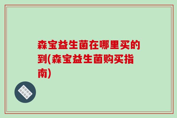 森宝益生菌在哪里买的到(森宝益生菌购买指南)
