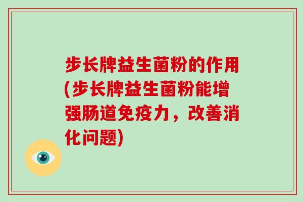 步长牌益生菌粉的作用(步长牌益生菌粉能增强肠道力，改善消化问题)
