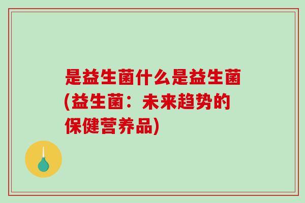 是益生菌什么是益生菌(益生菌：未来趋势的保健营养品)