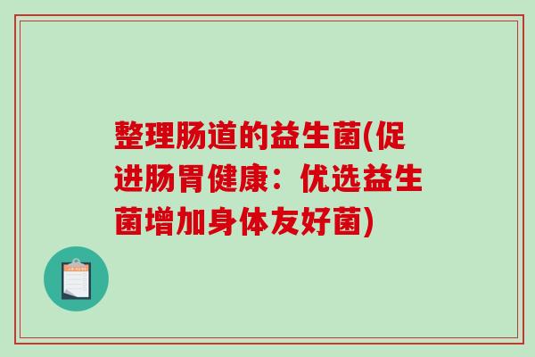 整理肠道的益生菌(促进肠胃健康：优选益生菌增加身体友好菌)