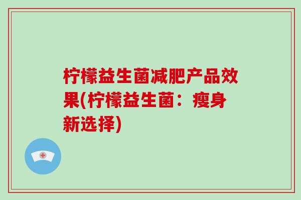 柠檬益生菌产品效果(柠檬益生菌：瘦身新选择)