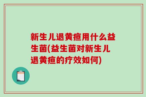 新生儿退黄疸用什么益生菌(益生菌对新生儿退黄疸的疗效如何)