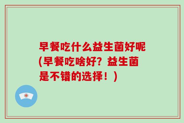 早餐吃什么益生菌好呢(早餐吃啥好？益生菌是不错的选择！)