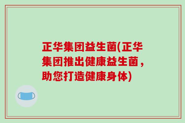 正华集团益生菌(正华集团推出健康益生菌，助您打造健康身体)